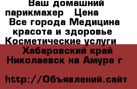 Ваш домашний парикмахер › Цена ­ 300 - Все города Медицина, красота и здоровье » Косметические услуги   . Хабаровский край,Николаевск-на-Амуре г.